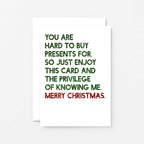 Christmas Card by SixElevenCreations. Reads You are hard to buy presents for. So just enjoy this card and the privilege of knowing me. Merry Christmas. Product Code SEC0058A6