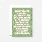Leaving Card by SixElevenCreations. Reads Sorry you're leaving. Although this will be a great opportunity to test the theory that absence really does make the heart grow fonder. Product Code SE2708A6