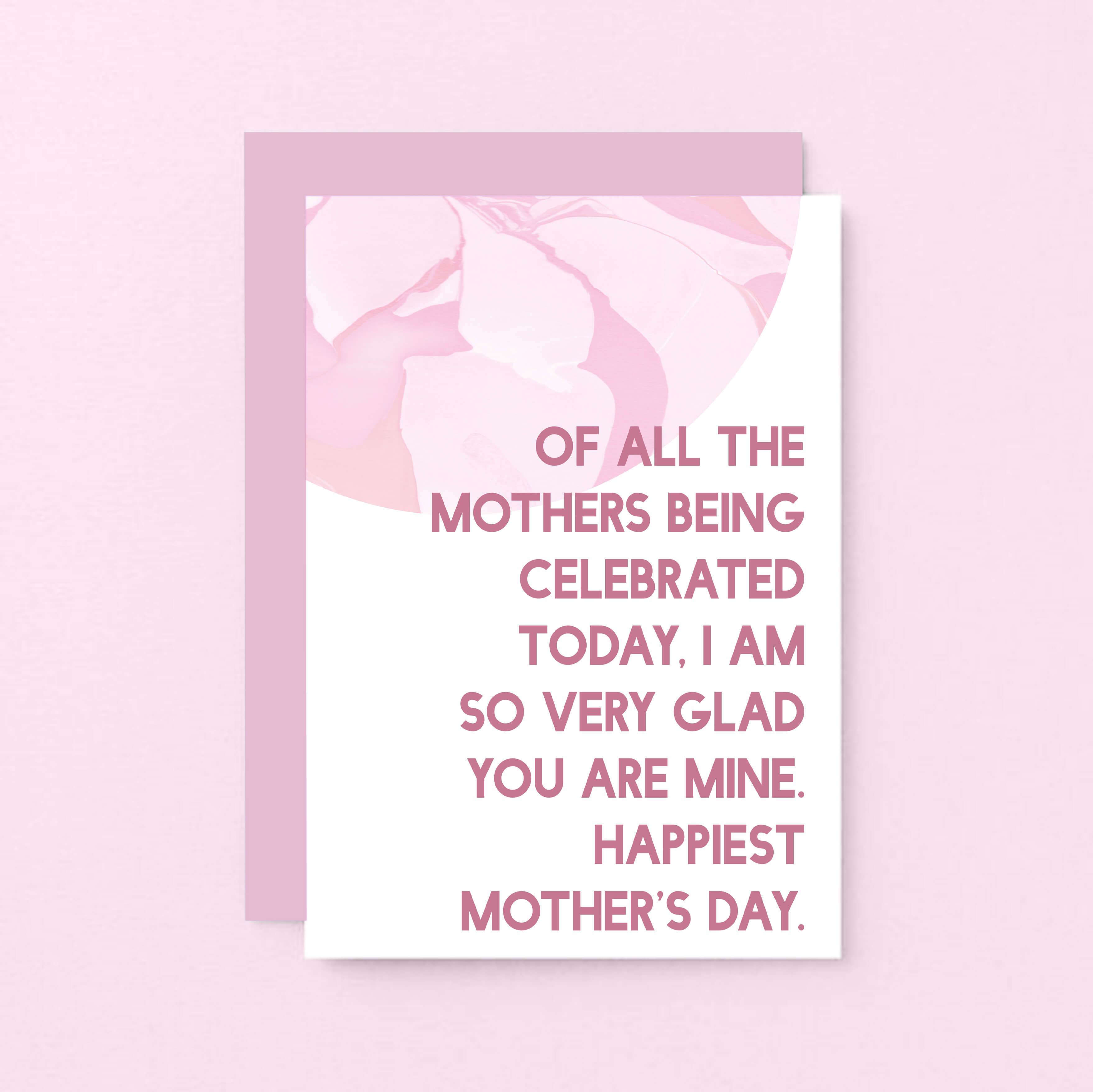 Mother's Day Card by SixElevenCreations. Reads Of all the mothers being celebrated today, I am so very glad you are mine. Happiest Mother's Day. Product Code SEM0027A6