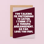 Mum Card. Reads You talking. Me pretending to listen. I think it's a terrific arrangement. So far. Love you mum. Card is designed by SixElevenCreations. Product Code SE3082A6