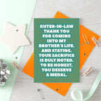 Sister-in-Law Card by SixElevenCreations. Reads Sister-in-law Thank you for coming into my brother's life. And staying. Your sacrifice is duly noted. To be honest, you deserve a medal. Product Code SE2705A6