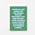 Sister-in-Law Card by SixElevenCreations. Reads Sister-in-law Thank you for coming into my brother's life. And staying. Your sacrifice is duly noted. To be honest, you deserve a medal. Product Code SE2705A6