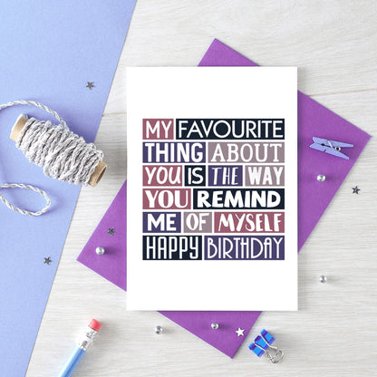 Birthday Card by SixElevenCreations. Reads My favourite thing about you is the way you remind me of myself. Happy birthday. Product Code SE0276A6