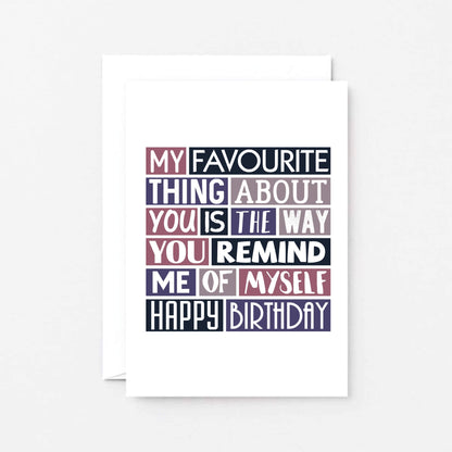 Birthday Card by SixElevenCreations. Reads My favourite thing about you is the way you remind me of myself. Happy birthday. Product Code SE0276A6