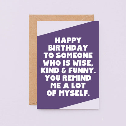 Birthday Card by SixElevenCreations. Reads Happy birthday to someone who is wise, kind & funny. You remind me a lot of myself. Product Code SE3061A6