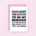 Bridesmaid Proposal Card by SixElevenCreations. Reads Please accept this invitation to be my bridesmaid. Just be prepared for endless texts about the wedding. Product Code SE0188A6