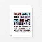 Bridesmaid Proposal Card by SixElevenCreations. Reads Please accept this invitation to be my bridesmaid. Just be prepared for endless texts about the wedding. Product Code SE0188A6