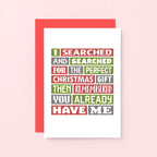 Christmas Card by SixElevenCreations. Reads I searched and searched for the perfect Christmas gift then remembered you already have me. Product Code SEC0018A6