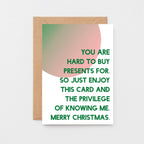 Christmas Card by SixElevenCreations. Reads You are hard to buy presents for. So just enjoy this card and the privilege of knowing me. Merry Christmas. Product Code SEC0044A6