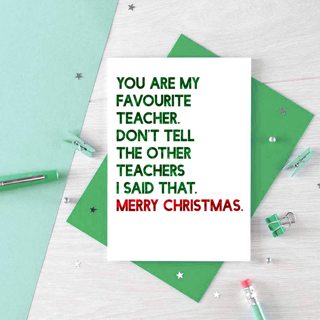 Teacher Christmas Card by SixElevenCreations. Reads You are my favourite teacher. Don't tell the other teachers I said that. Merry Christmas. Product Code SEC0054A6
