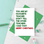 Teacher Christmas Card by SixElevenCreations. Reads You are my favourite teacher. Don't tell the other teachers I said that. Merry Christmas. Product Code SEC0054A6
