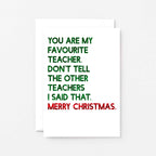 Teacher Christmas Card by SixElevenCreations. Reads You are my favourite teacher. Don't tell the other teachers I said that. Merry Christmas. Product Code SEC0054A6