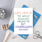 Congratulations Card by SixElevenCreations. Reads Let's face it The world revolves around me but congratulations anyway. Product Code SE1005A6