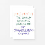 Congratulations Card by SixElevenCreations. Reads Let's face it The world revolves around me but congratulations anyway. Product Code SE1005A6