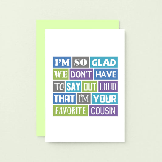 Cousin Card by SixElevenCreations. Reads I'm so glad we don't have to say out loud that I'm your favorite cousin. Product Code SE0165A6_US