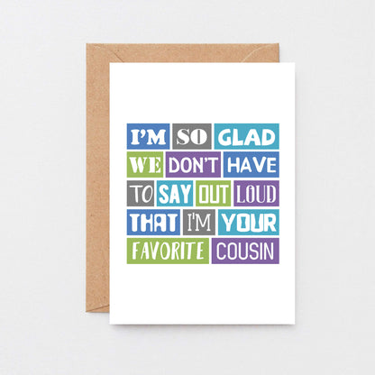 Cousin Card by SixElevenCreations. Reads I'm so glad we don't have to say out loud that I'm your favorite cousin. Product Code SE0165A6_US