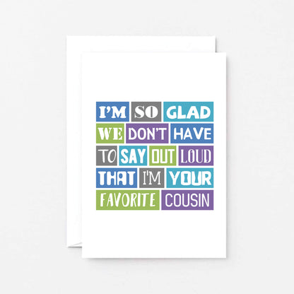 Cousin Card by SixElevenCreations. Reads I'm so glad we don't have to say out loud that I'm your favorite cousin. Product Code SE0165A6_US