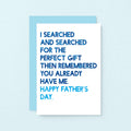 Father's Day Card by SixElevenCreations. Reads I searched and searched for the perfect gift then remembered you already have me. Happy Father's Day. Product Code SEF0032A6
