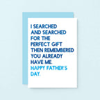 Father's Day Card by SixElevenCreations. Reads I searched and searched for the perfect gift then remembered you already have me. Happy Father's Day. Product Code SEF0032A6