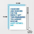 Father's Day Card by SixElevenCreations. Reads I searched and searched for the perfect gift then remembered you already have me. Happy Father's Day. Product Code SEF0032A6