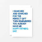 Father's Day Card by SixElevenCreations. Reads I searched and searched for the perfect gift then remembered you already have me. Happy Father's Day. Product Code SEF0032A6