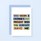 Father's Day Card by SixElevenCreations. Reads Who needs a Father's Day present when you already have me. Product Code SEF0002A6