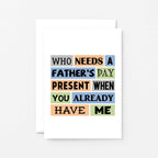 Father's Day Card by SixElevenCreations. Reads Who needs a Father's Day present when you already have me. Product Code SEF0002A6