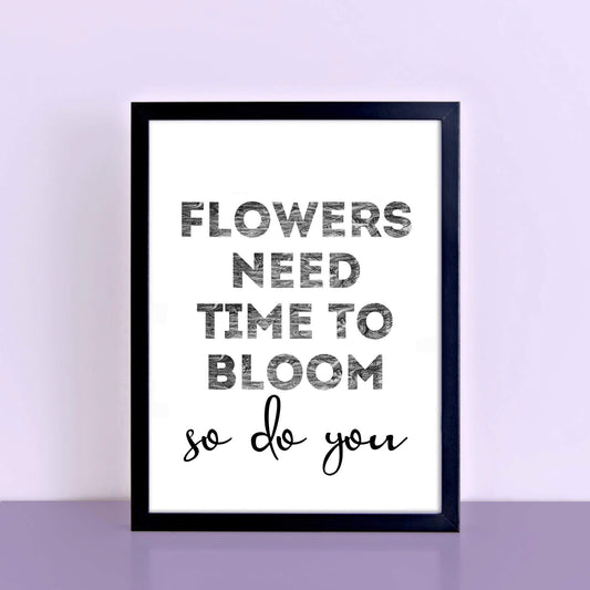 Black And White Art Print with the words Flowers Need Time To Bloom. So Do You. by SixElevenCreations. Product Code SEP0403