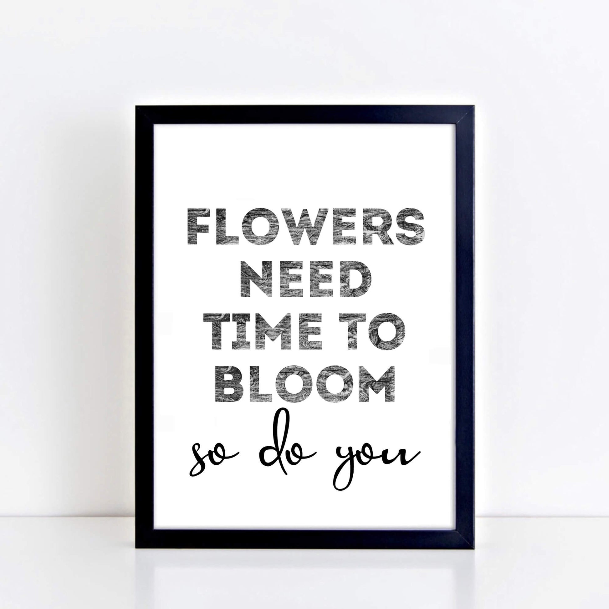 Black And White Art Print with the words Flowers Need Time To Bloom. So Do You. by SixElevenCreations. Product Code SEP0403