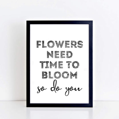 Black And White Art Print with the words Flowers Need Time To Bloom. So Do You. by SixElevenCreations. Product Code SEP0403