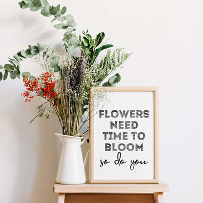 Black And White Art Print with the words Flowers Need Time To Bloom. So Do You. by SixElevenCreations. Product Code SEP0403