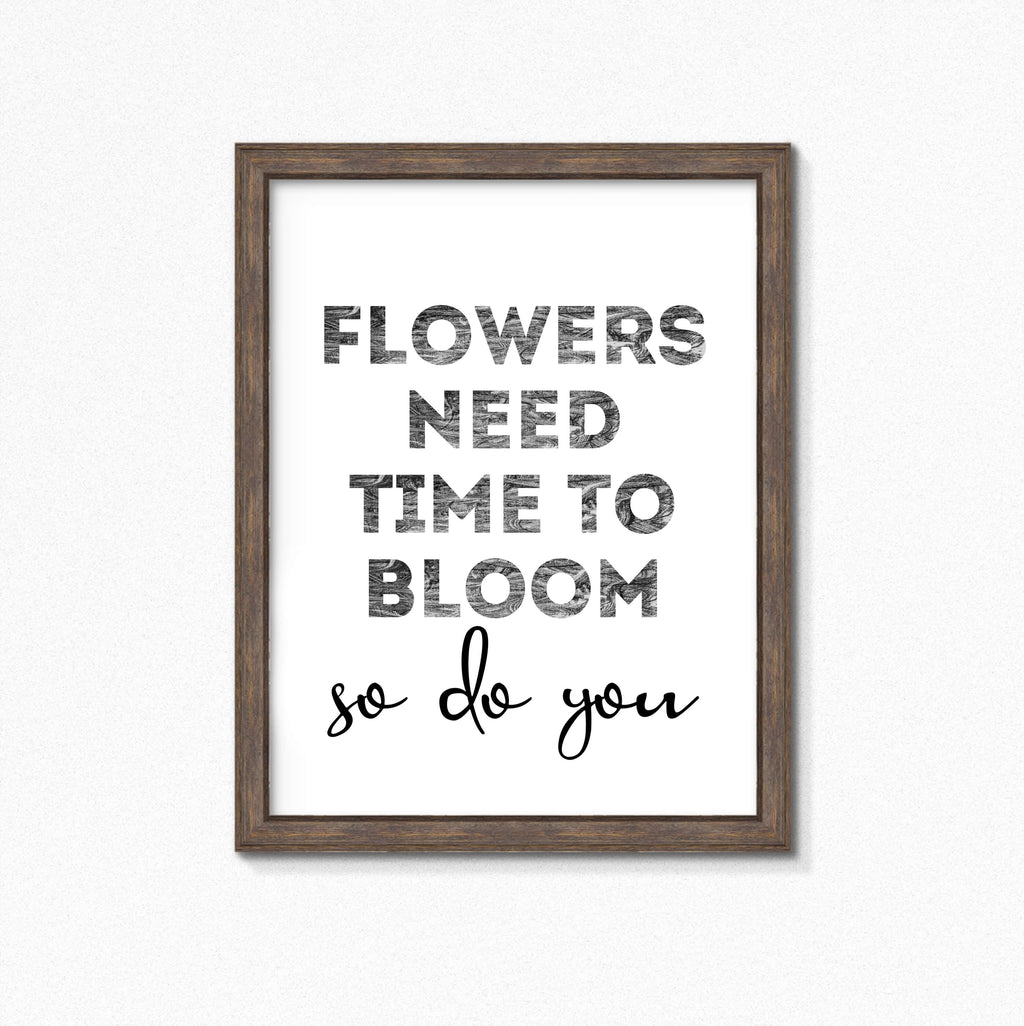 Black And White Art Print with the words Flowers Need Time To Bloom. So Do You. by SixElevenCreations. Product Code SEP0403