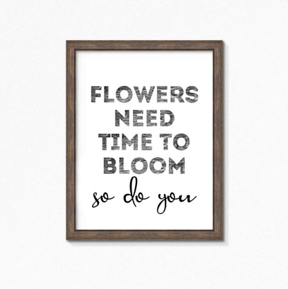 Black And White Art Print with the words Flowers Need Time To Bloom. So Do You. by SixElevenCreations. Product Code SEP0403