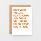 Get Well Card by SixElevenCreations. Reads Don't worry. You'll be back to normal soon enough. Well, normal for you anyway. Hang in there. Product Code SE2037A6