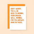 Get Well Card by SixElevenCreations. Reads Don't worry. You'll be back to normal soon enough. Well, normal for you anyway. Hang in there. Product Code SE2037A6
