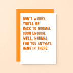 Get Well Card by SixElevenCreations. Reads Don't worry. You'll be back to normal soon enough. Well, normal for you anyway. Hang in there. Product Code SE2037A6