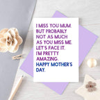 Mother's Day Card by SixElevenCreations. Reads I miss you Mum. But probably not as much as you miss me. Let's face it. I'm pretty amazing. Happy Mother's Day. Product Code SEM0037A6