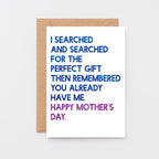 Mother's Day Card by SixElevenCreations. Card reads I searched and searched for the perfect gift then remembered you already have me. Happy Mother's Day. Product Code SEM0032A6