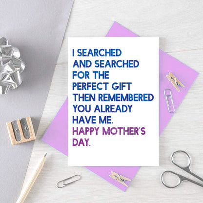 Mother's Day Card by SixElevenCreations. Card reads I searched and searched for the perfect gift then remembered you already have me. Happy Mother's Day. Product Code SEM0032A6
