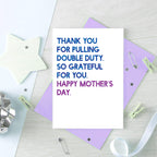 Mother's Day Card by SixElevenCreations. Reads Thank you for pulling double duty. So grateful for you. Happy Mother's Day. Product Code SEM0034A6