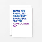 Mother's Day Card by SixElevenCreations. Reads Thank you for pulling double duty. So grateful for you. Happy Mother's Day. Product Code SEM0034A6