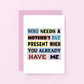 Funny Mother's Day Card by SixElevenCreations. Reads Who needs a Mother's Day present when you already have me. Product Code SEM0003A6