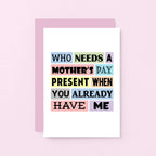 Funny Mother's Day Card by SixElevenCreations. Reads Who needs a Mother's Day present when you already have me. Product Code SEM0003A6
