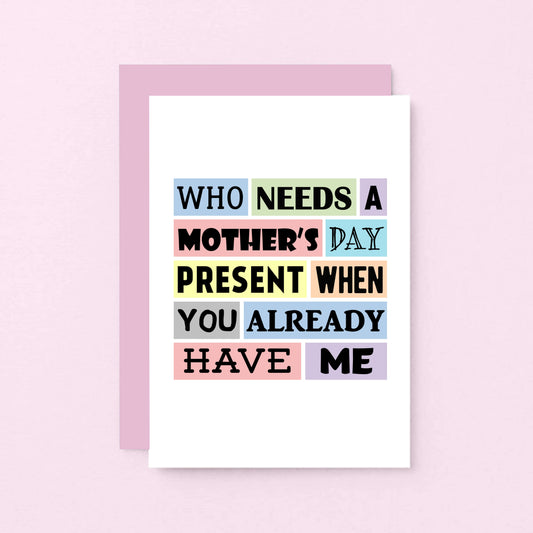 Funny Mother's Day Card by SixElevenCreations. Reads Who needs a Mother's Day present when you already have me. Product Code SEM0003A6