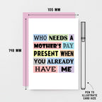 Funny Mother's Day Card by SixElevenCreations. Reads Who needs a Mother's Day present when you already have me. Product Code SEM0003A6