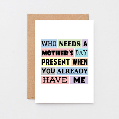 Funny Mother's Day Card by SixElevenCreations. Reads Who needs a Mother's Day present when you already have me. Product Code SEM0003A6