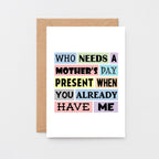 Funny Mother's Day Card by SixElevenCreations. Reads Who needs a Mother's Day present when you already have me. Product Code SEM0003A6