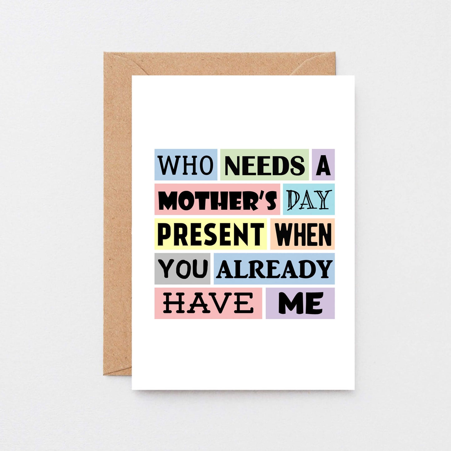 Funny Mother's Day Card by SixElevenCreations. Reads Who needs a Mother's Day present when you already have me. Product Code SEM0003A6
