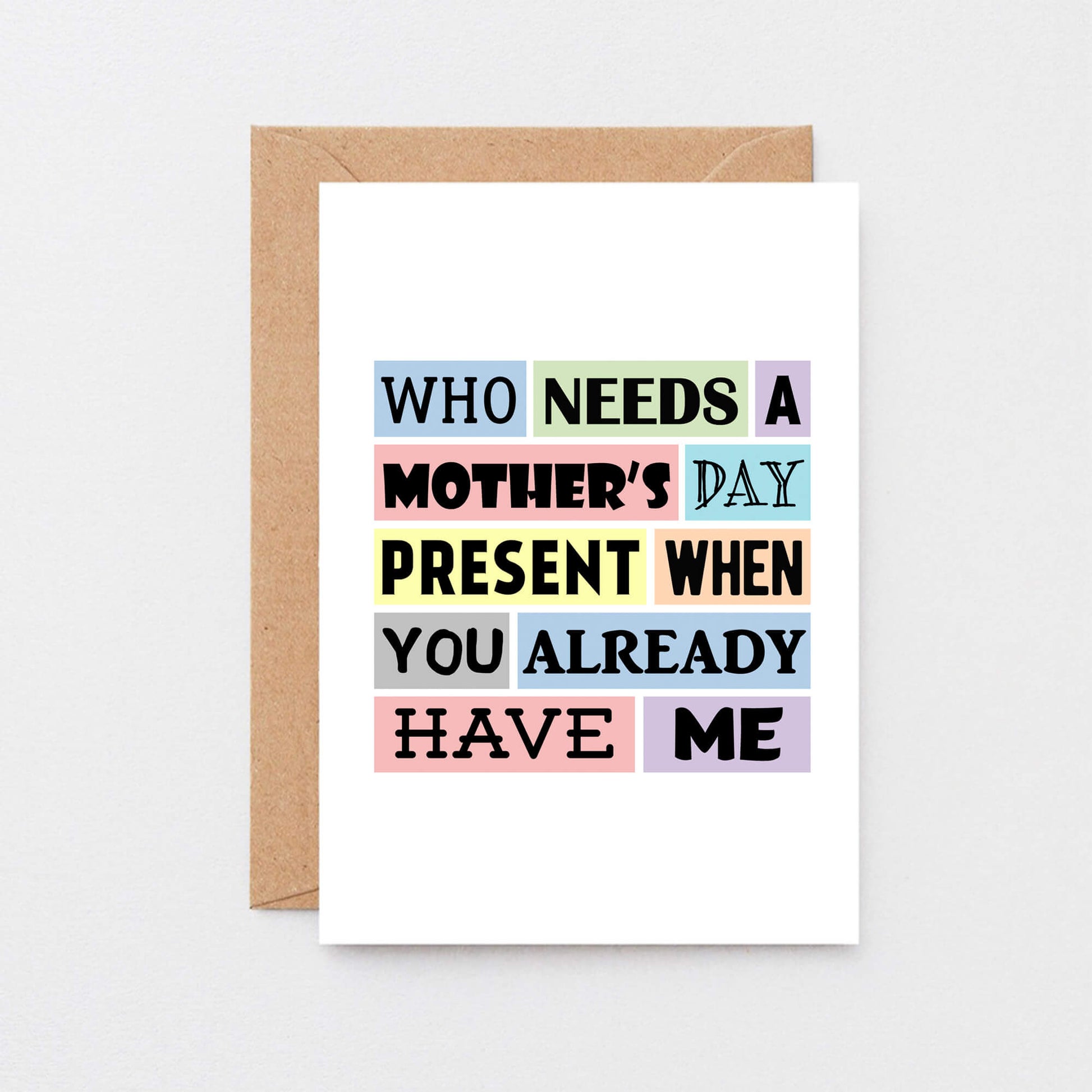 Funny Mother's Day Card by SixElevenCreations. Reads Who needs a Mother's Day present when you already have me. Product Code SEM0003A6