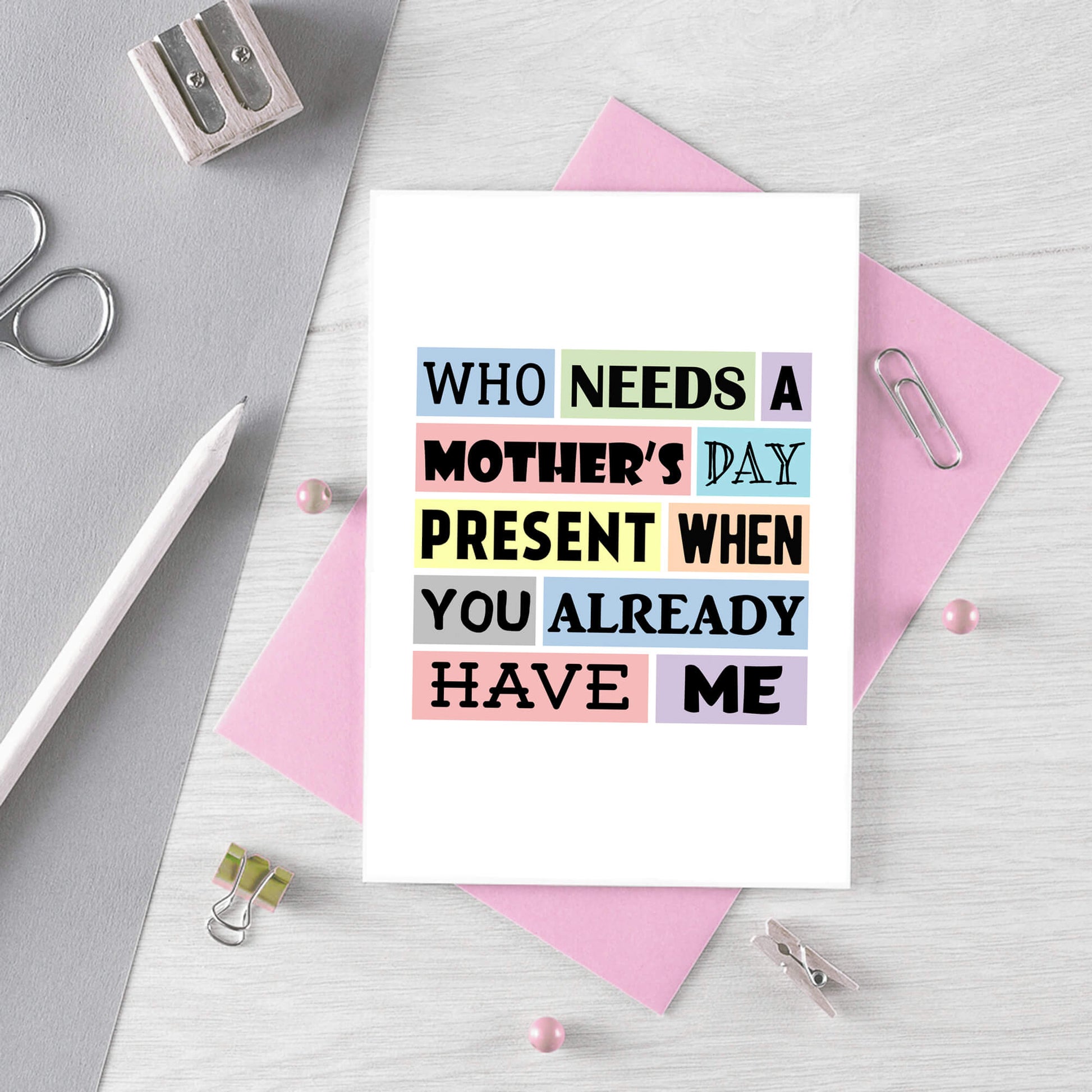 Funny Mother's Day Card by SixElevenCreations. Reads Who needs a Mother's Day present when you already have me. Product Code SEM0003A6